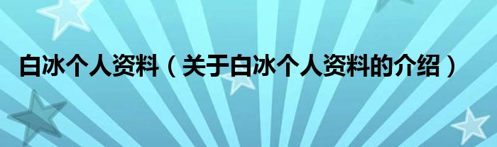 白冰个人资料（关于白冰个人资料的介绍）