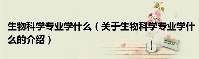 生物科学专业学什么（关于生物科学专业学什么的介绍）