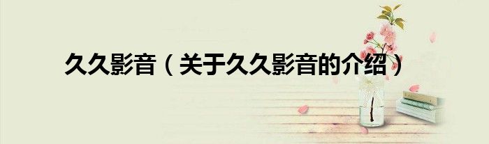 久久影音（关于久久影音的介绍）
