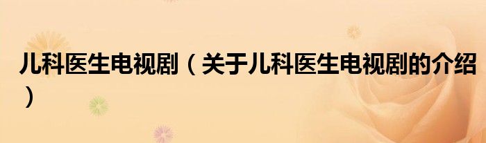 儿科医生电视剧（关于儿科医生电视剧的介绍）