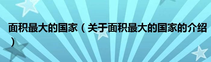 面积最大的国家（关于面积最大的国家的介绍）