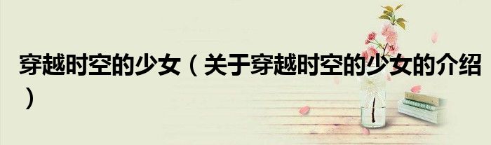 穿越时空的少女（关于穿越时空的少女的介绍）