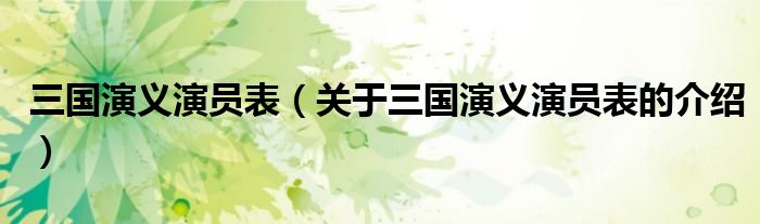 三国演义演员表（关于三国演义演员表的介绍）