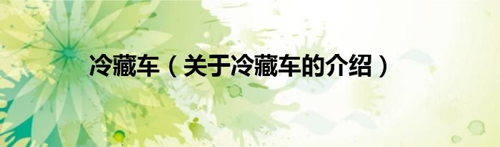 冷藏车（关于冷藏车的介绍）