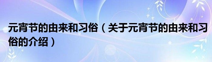 元宵节的由来和习俗（关于元宵节的由来和习俗的介绍）