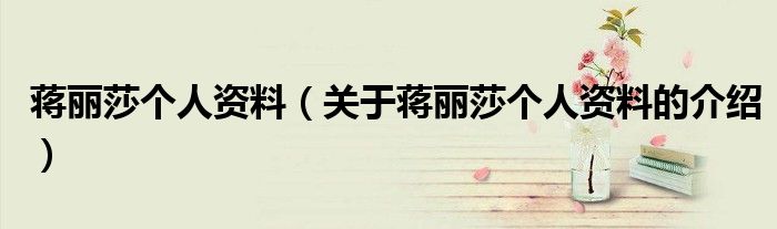 蒋丽莎个人资料（关于蒋丽莎个人资料的介绍）
