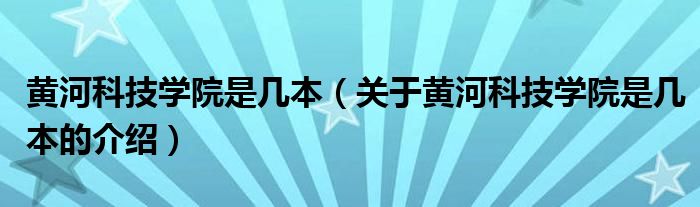 黄河科技学院是几本（关于黄河科技学院是几本的介绍）