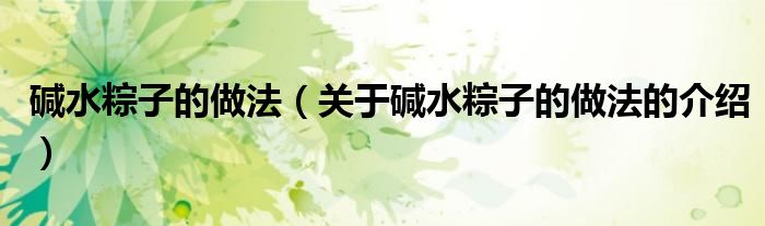 碱水粽子的做法（关于碱水粽子的做法的介绍）