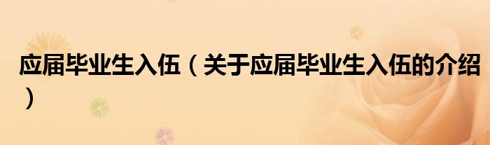 应届毕业生入伍（关于应届毕业生入伍的介绍）
