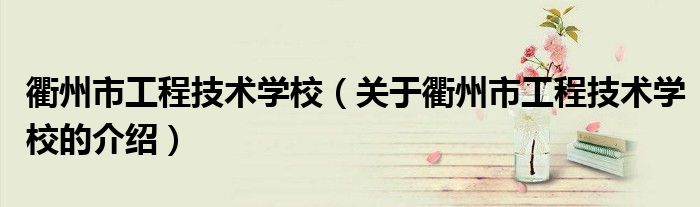 衢州市工程技术学校（关于衢州市工程技术学校的介绍）