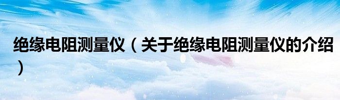 绝缘电阻测量仪（关于绝缘电阻测量仪的介绍）