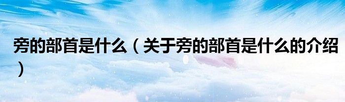 旁的部首是什么（关于旁的部首是什么的介绍）