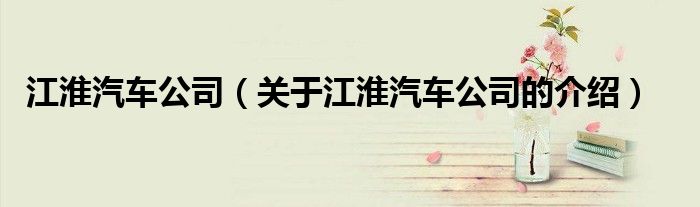 江淮汽车公司（关于江淮汽车公司的介绍）
