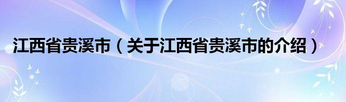 江西省贵溪市（关于江西省贵溪市的介绍）