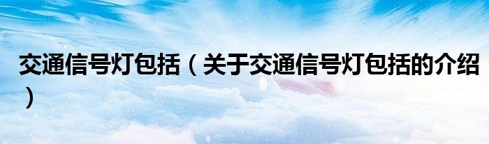 交通信号灯包括（关于交通信号灯包括的介绍）