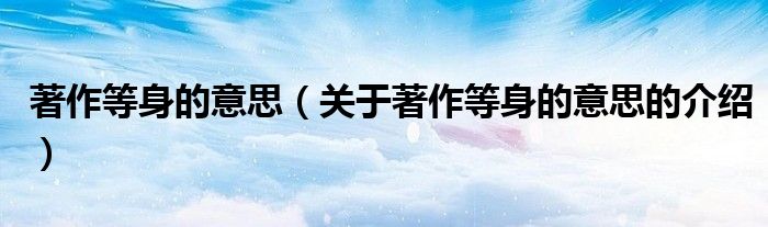 著作等身的意思（关于著作等身的意思的介绍）