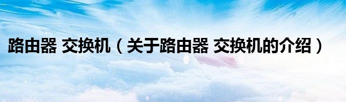 路由器 交换机（关于路由器 交换机的介绍）