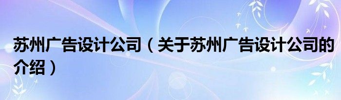 苏州广告设计公司（关于苏州广告设计公司的介绍）