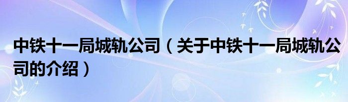 中铁十一局城轨公司（关于中铁十一局城轨公司的介绍）