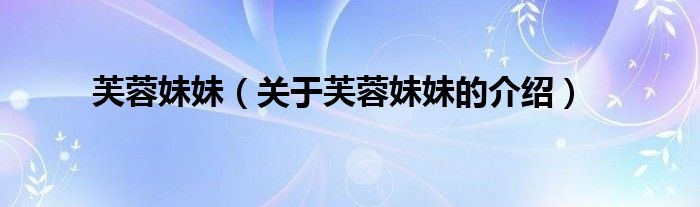 芙蓉妹妹（关于芙蓉妹妹的介绍）