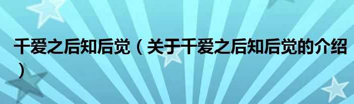 千爱之后知后觉（关于千爱之后知后觉的介绍）