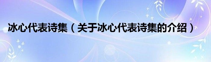 冰心代表诗集（关于冰心代表诗集的介绍）