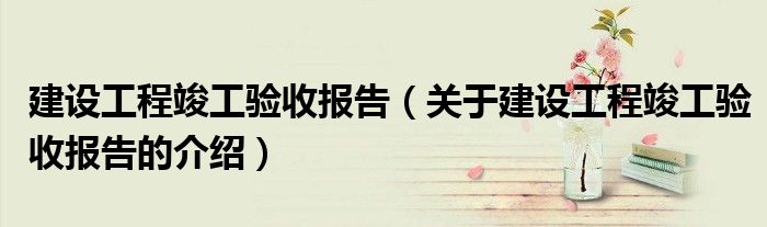 建设工程竣工验收报告（关于建设工程竣工验收报告的介绍）