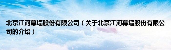 北京江河幕墙股份有限公司（关于北京江河幕墙股份有限公司的介绍）