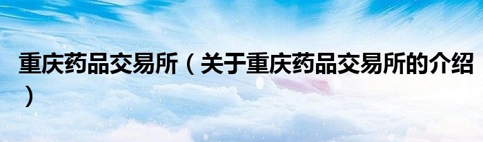 重庆药品交易所（关于重庆药品交易所的介绍）