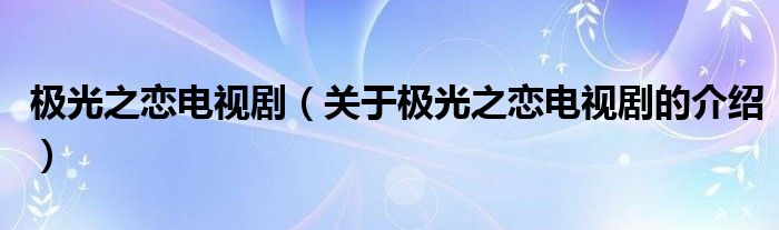 极光之恋电视剧（关于极光之恋电视剧的介绍）