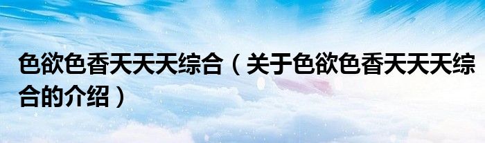 色欲色香天天天综合（关于色欲色香天天天综合的介绍）