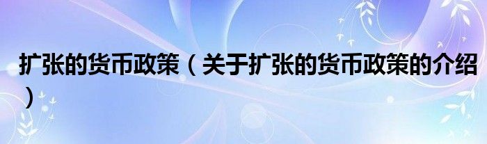 扩张的货币政策（关于扩张的货币政策的介绍）