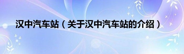 汉中汽车站（关于汉中汽车站的介绍）