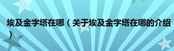 埃及金字塔在哪（关于埃及金字塔在哪的介绍）