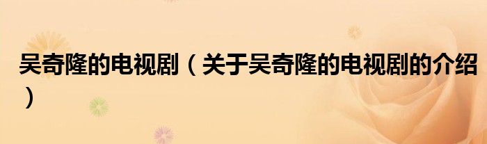 吴奇隆的电视剧（关于吴奇隆的电视剧的介绍）