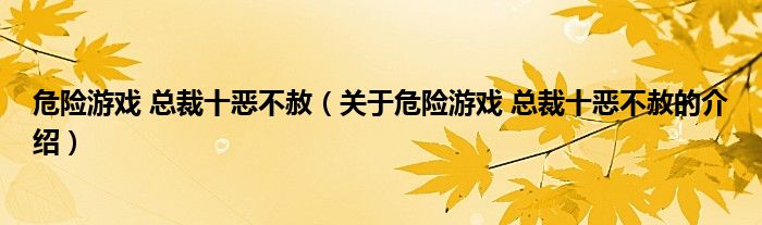 危险游戏 总裁十恶不赦（关于危险游戏 总裁十恶不赦的介绍）