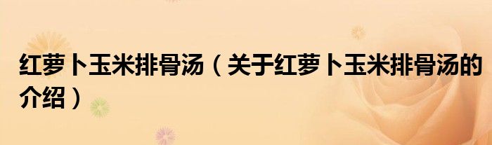 红萝卜玉米排骨汤（关于红萝卜玉米排骨汤的介绍）