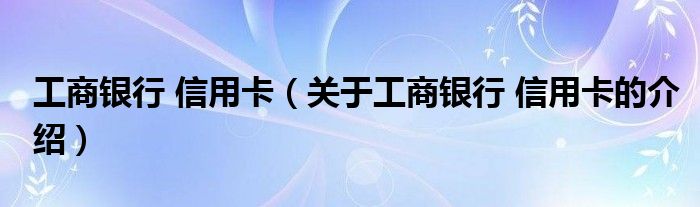 工商银行 信用卡（关于工商银行 信用卡的介绍）