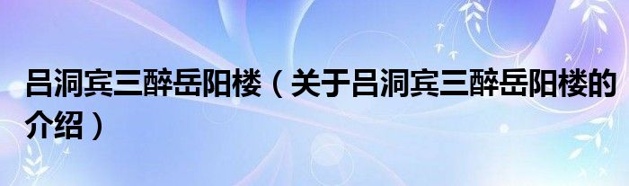 吕洞宾三醉岳阳楼（关于吕洞宾三醉岳阳楼的介绍）