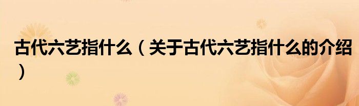 古代六艺指什么（关于古代六艺指什么的介绍）