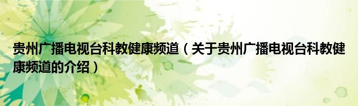 贵州广播电视台科教健康频道（关于贵州广播电视台科教健康频道的介绍）