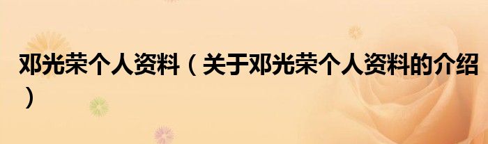 邓光荣个人资料（关于邓光荣个人资料的介绍）