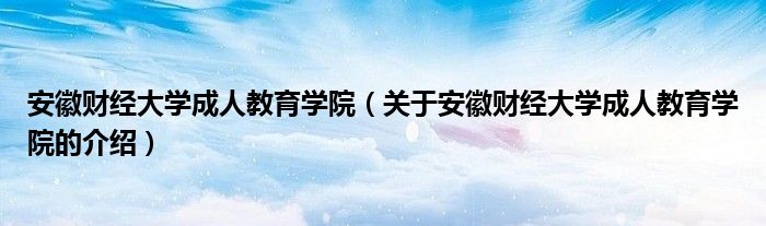 安徽财经大学成人教育学院（关于安徽财经大学成人教育学院的介绍）