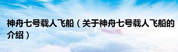 神舟七号载人飞船（关于神舟七号载人飞船的介绍）