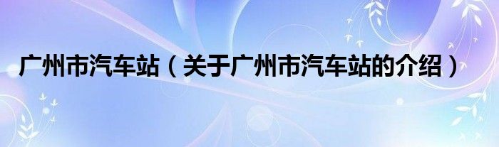 广州市汽车站（关于广州市汽车站的介绍）