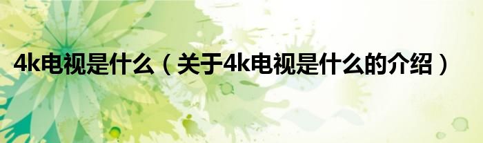 4k电视是什么（关于4k电视是什么的介绍）