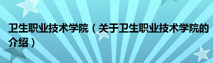 卫生职业技术学院（关于卫生职业技术学院的介绍）