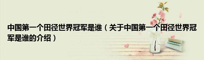 中国第一个田径世界冠军是谁（关于中国第一个田径世界冠军是谁的介绍）