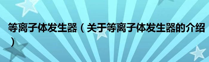 等离子体发生器（关于等离子体发生器的介绍）