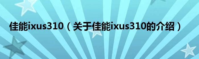 佳能ixus310（关于佳能ixus310的介绍）